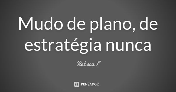 Mudo de plano, de estratégia nunca... Frase de Rebeca F.