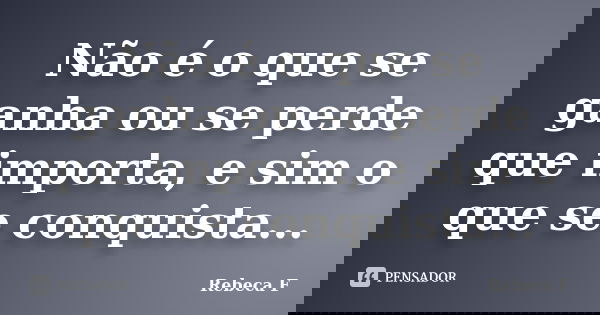 Não é o que se ganha ou se perde que importa, e sim o que se conquista...... Frase de Rebeca F.