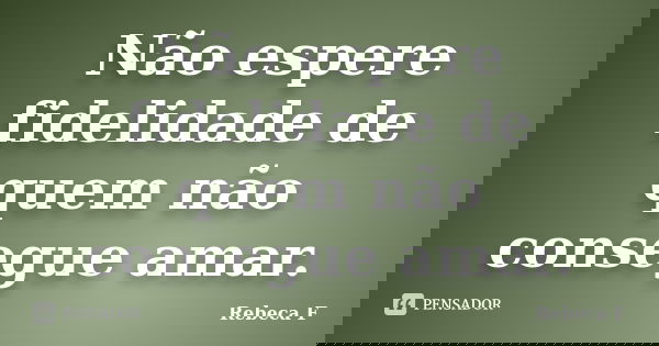 Não espere fidelidade de quem não consegue amar.... Frase de Rebeca F.