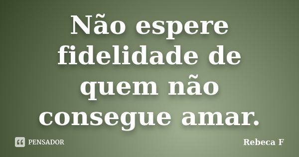 Não espere fidelidade de quem não consegue amar.... Frase de Rebeca F.