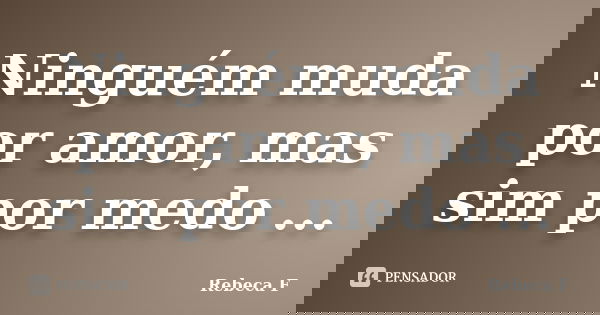 Ninguém muda por amor, mas sim por medo ...... Frase de Rebeca F.