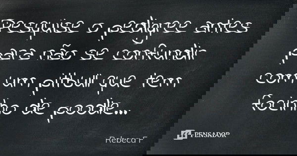 Pesquise o pedigree antes para não se confundir com um pitbull que tem focinho de poodle...... Frase de Rebeca F.