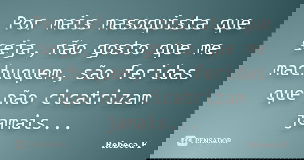 Por mais masoquista que seja, não gosto que me machuquem, são feridas que não cicatrizam jamais...... Frase de Rebeca F.