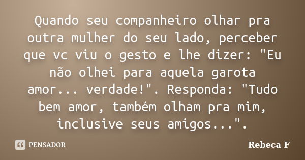 Quando seu companheiro olhar pra outra mulher do seu lado, perceber que vc viu o gesto e lhe dizer: "Eu não olhei para aquela garota amor... verdade!"... Frase de Rebeca F.