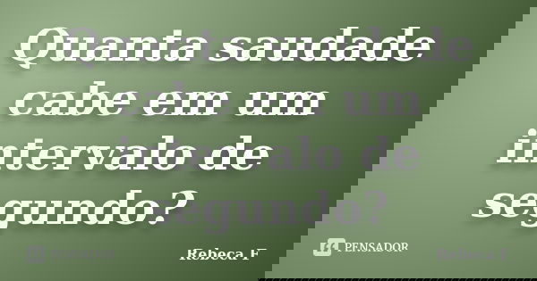 Quanta saudade cabe em um intervalo de segundo?... Frase de Rebeca F.