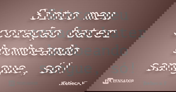 Sinto meu coração bater bombeando sangue, só!... Frase de Rebeca F.
