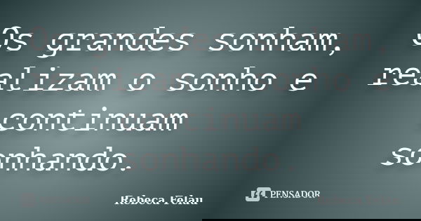 Os grandes sonham, realizam o sonho e continuam sonhando.... Frase de Rebeca Felau.