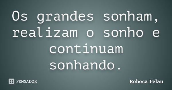 Os grandes sonham, realizam o sonho e continuam sonhando.... Frase de Rebeca Felau.