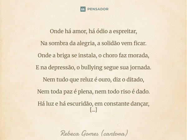 ......em tudo parece bem...... aonde há amor, há ódio aonde há alegria, há solidão aonde há brigar, há choro aonde há depressão, há bullying Onde há amor, há ó... Frase de Rebeca Gomes (cantora).