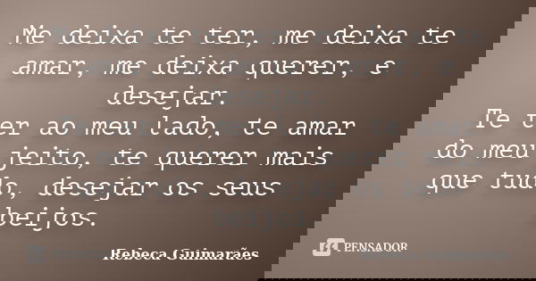 Me deixa te ter, me deixa te amar, me deixa querer, e desejar. Te ter ao meu lado, te amar do meu jeito, te querer mais que tudo, desejar os seus beijos.... Frase de Rebeca Guimarães.