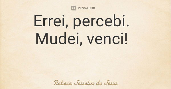 Errei, percebi. Mudei, venci!... Frase de Rebeca Jesselin de Jesus.