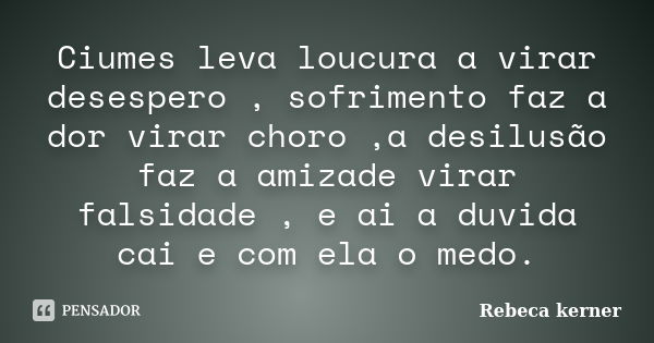 Ciumes leva loucura a virar desespero , sofrimento faz a dor virar choro ,a desilusão faz a amizade virar falsidade , e ai a duvida cai e com ela o medo.... Frase de Rebeca kerner.