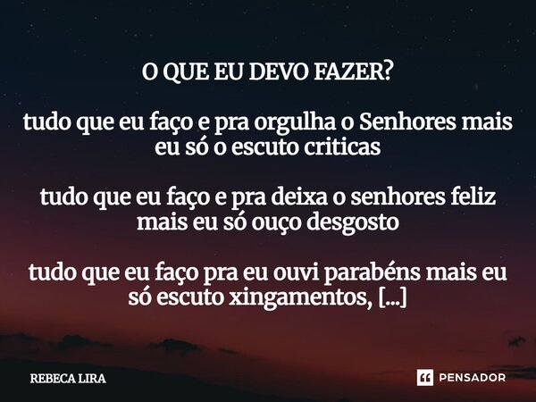 O QUE EU DEVO FAZER? tudo que eu faço e pra orgulha o Senhores mais eu só o escuto criticas tudo que eu faço e pra deixa o senhores feliz mais eu só ouço desgo... Frase de REBECA LIRA.