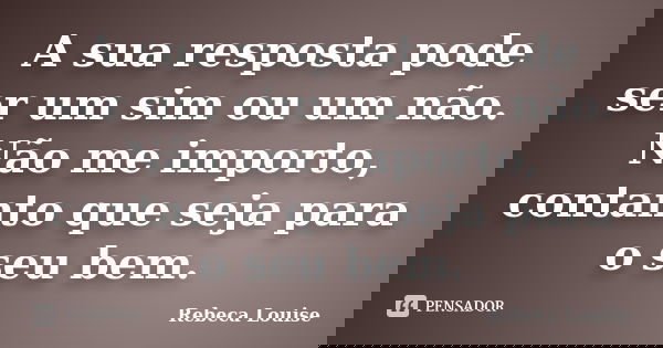 A sua resposta pode ser um sim ou um não. Não me importo, contanto que seja para o seu bem.... Frase de Rebeca Louise.