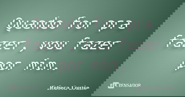 Quando for pra fazer, vou fazer por mim.... Frase de Rebeca Louise.