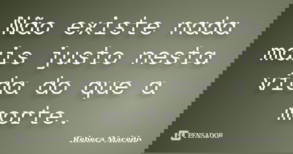 Não existe nada mais justo nesta vida do que a morte.... Frase de Rebeca Macêdo.