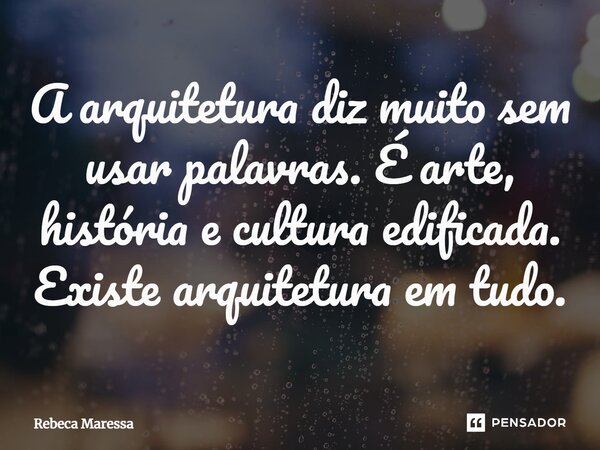 ⁠A arquitetura diz muito sem usar palavras. É arte, história e cultura edificada. Existe arquitetura﻿ em tudo.... Frase de Rebeca Maressa.
