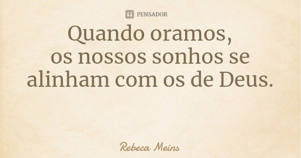 Quando oramos,
os nossos sonhos se alinham com os de Deus.... Frase de Rebeca Meins.
