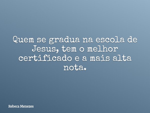 Quem se gradua na escola de Jesus, tem o melhor certificado e a mais alta nota.... Frase de Rebeca Menezes.