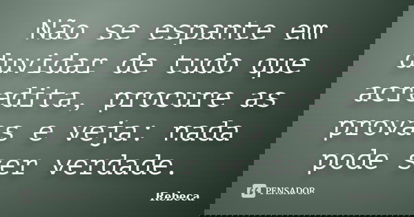 Não se espante em duvidar de tudo que acredita, procure as provas e veja: nada pode ser verdade.... Frase de Rebeca.