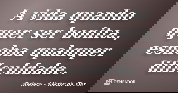 A vida quando quer ser bonita, esnoba qualquer dificuldade.... Frase de Rebeca - Néctar da Flor.