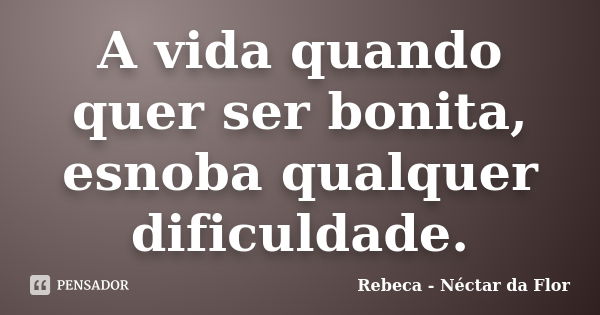 A vida quando quer ser bonita, esnoba qualquer dificuldade.... Frase de Rebeca - Néctar da Flor.