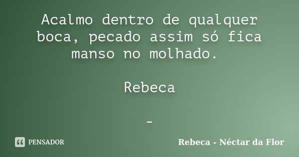 Acalmo dentro de qualquer boca, pecado assim só fica manso no molhado. Rebeca -... Frase de Rebeca - Néctar da Flor.