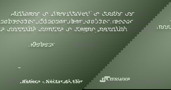 Adiamos o inevitável e todos os cabrestos ficaram bem soltos nessa nossa corrida contra o tempo perdido. Rebeca -... Frase de Rebeca - Néctar da Flor.