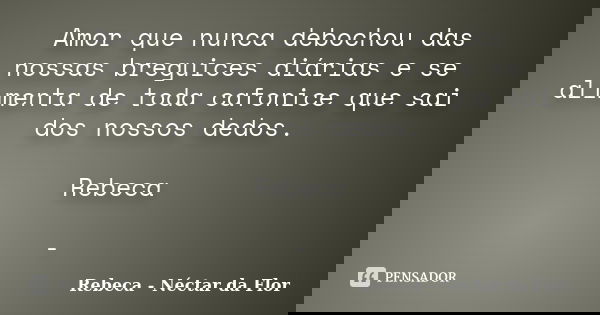 Amor que nunca debochou das nossas breguices diárias e se alimenta de toda cafonice que sai dos nossos dedos. Rebeca -... Frase de Rebeca - Néctar da Flor.