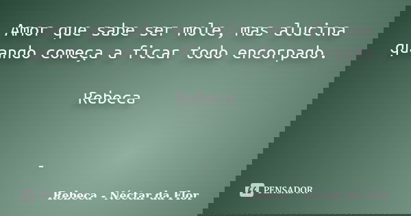 Amor que sabe ser mole, mas alucina quando começa a ficar todo encorpado. Rebeca -... Frase de Rebeca - Néctar da Flor.
