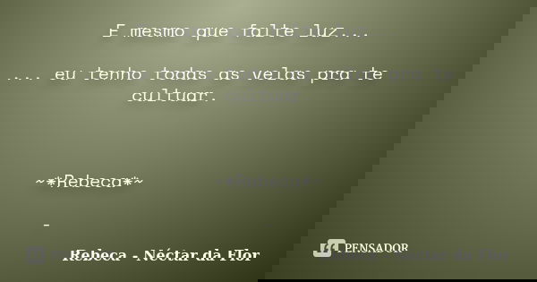 E mesmo que falte luz... ... eu tenho todas as velas pra te cultuar. ~*Rebeca*~ -... Frase de Rebeca - Néctar da Flor.