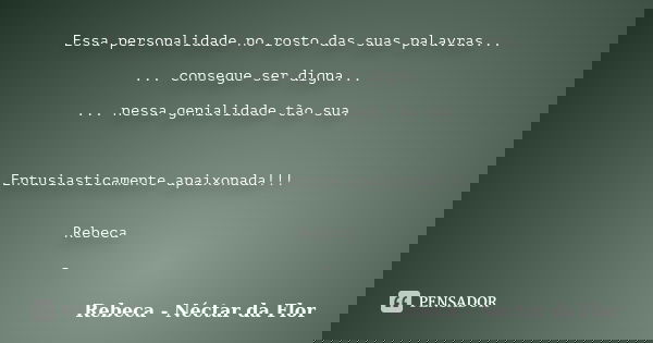 Essa personalidade no rosto das suas palavras... ... consegue ser digna... ... nessa genialidade tão sua. Entusiasticamente apaixonada!!! Rebeca -... Frase de Rebeca - Néctar da Flor.