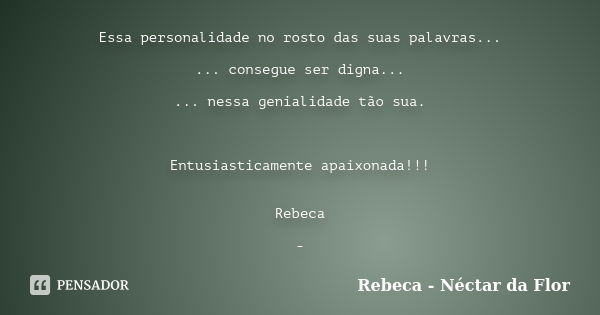 Essa personalidade no rosto das suas palavras... ... consegue ser digna... ... nessa genialidade tão sua. Entusiasticamente apaixonada!!! Rebeca -... Frase de Rebeca - Néctar da Flor.