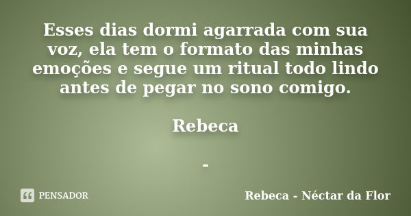 Esses dias dormi agarrada com sua voz, ela tem o formato das minhas emoções e segue um ritual todo lindo antes de pegar no sono comigo. Rebeca -... Frase de Rebeca - Néctar da Flor.