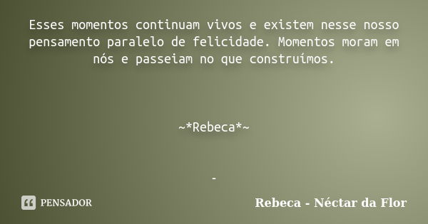 Esses momentos continuam vivos e existem nesse nosso pensamento paralelo de felicidade. Momentos moram em nós e passeiam no que construímos. ~*Rebeca*~ -... Frase de Rebeca - Néctar da Flor.