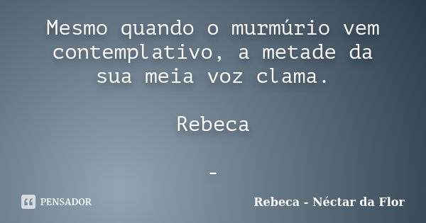 Mesmo quando o murmúrio vem contemplativo, a metade da sua meia voz clama. Rebeca -... Frase de Rebeca - Néctar da Flor.