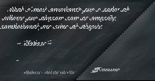 Nada é mais envolvente que o sabor de olhares que dançam com as emoções, cambaleando pra cima de desejos. ~*Rebeca*~ -... Frase de Rebeca - Néctar da Flor.