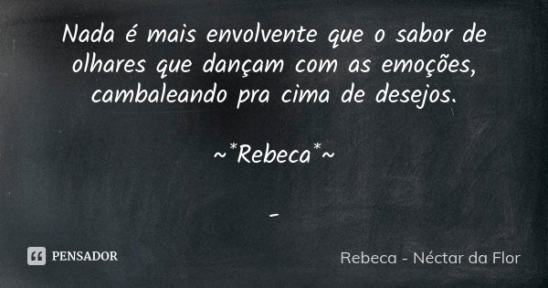 Nada é mais envolvente que o sabor de olhares que dançam com as emoções, cambaleando pra cima de desejos. ~*Rebeca*~ -... Frase de Rebeca - Néctar da Flor.