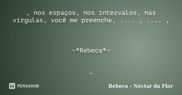 , nos espaços, nos intervalos, nas vírgulas, você me preenche, .... , .... , ~*Rebeca*~ -... Frase de Rebeca - Néctar da Flor.