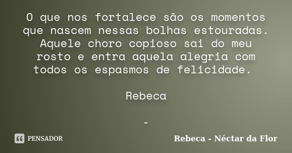 O que nos fortalece são os momentos que nascem nessas bolhas estouradas. Aquele choro copioso sai do meu rosto e entra aquela alegria com todos os espasmos de f... Frase de Rebeca - Néctar da Flor.