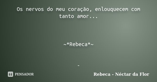 Os nervos do meu coração, enlouquecem com tanto amor... ~*Rebeca*~ -... Frase de Rebeca - Néctar da Flor.