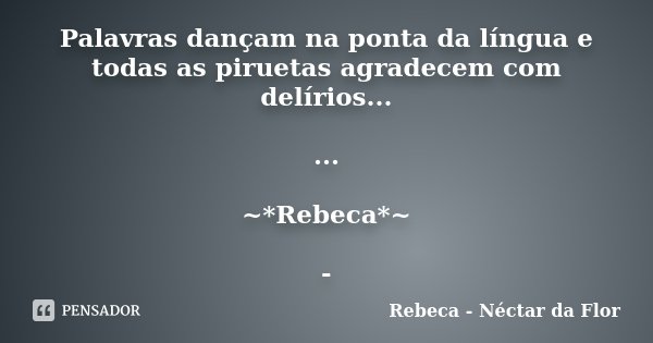 Palavras dançam na ponta da língua e todas as piruetas agradecem com delírios... ... ~*Rebeca*~ -... Frase de Rebeca - Néctar da Flor.