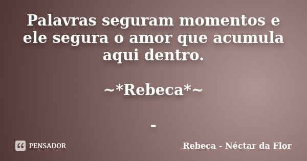 Palavras seguram momentos e ele segura o amor que acumula aqui dentro. ~*Rebeca*~ -... Frase de Rebeca - Néctar da Flor.