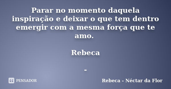 Parar no momento daquela inspiração e deixar o que tem dentro emergir com a mesma força que te amo. Rebeca -... Frase de Rebeca - Néctar da Flor.