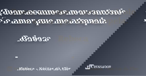 Quem assume o meu controle é o amor que me atropela. Rebeca -... Frase de Rebeca - Néctar da Flor.
