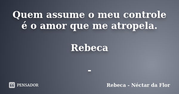 Quem assume o meu controle é o amor que me atropela. Rebeca -... Frase de Rebeca - Néctar da Flor.