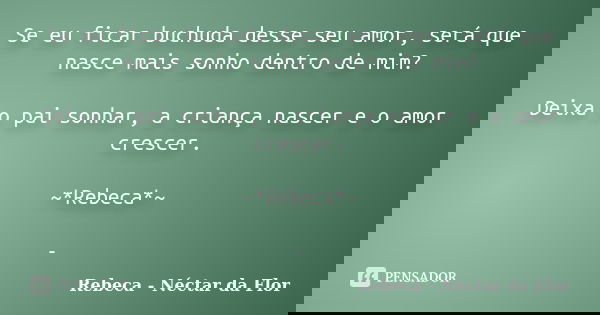 Se eu ficar buchuda desse seu amor, será que nasce mais sonho dentro de mim? Deixa o pai sonhar, a criança nascer e o amor crescer. ~*Rebeca*~ -... Frase de Rebeca - Néctar da Flor.