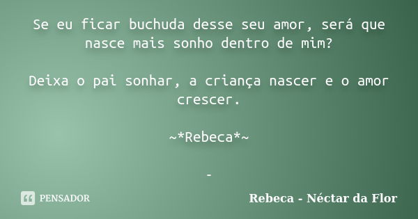 Se eu ficar buchuda desse seu amor, será que nasce mais sonho dentro de mim? Deixa o pai sonhar, a criança nascer e o amor crescer. ~*Rebeca*~ -... Frase de Rebeca - Néctar da Flor.