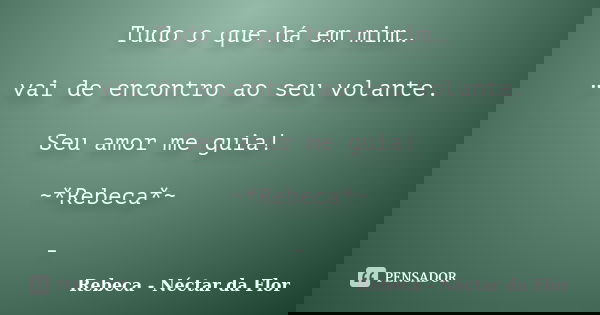 Tudo o que há em mim… … vai de encontro ao seu volante. Seu amor me guia! ~*Rebeca*~ -... Frase de Rebeca - Néctar da Flor.