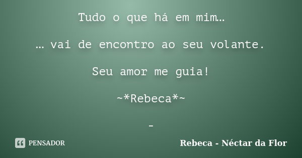 Tudo o que há em mim… … vai de encontro ao seu volante. Seu amor me guia! ~*Rebeca*~ -... Frase de Rebeca - Néctar da Flor.